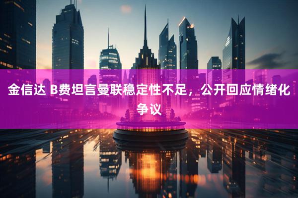 金信达 B费坦言曼联稳定性不足，公开回应情绪化争议