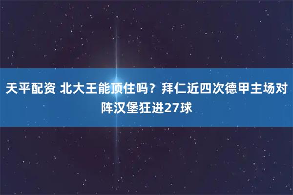天平配资 北大王能顶住吗？拜仁近四次德甲主场对阵汉堡狂进27球