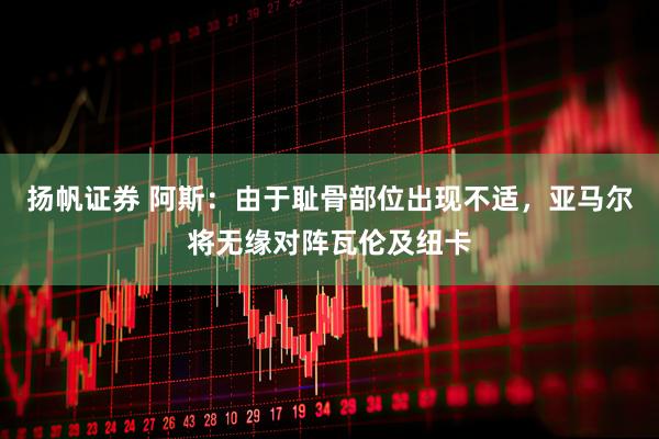 扬帆证券 阿斯：由于耻骨部位出现不适，亚马尔将无缘对阵瓦伦及纽卡