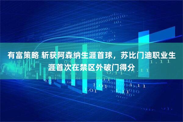 有富策略 斩获阿森纳生涯首球，苏比门迪职业生涯首次在禁区外破门得分