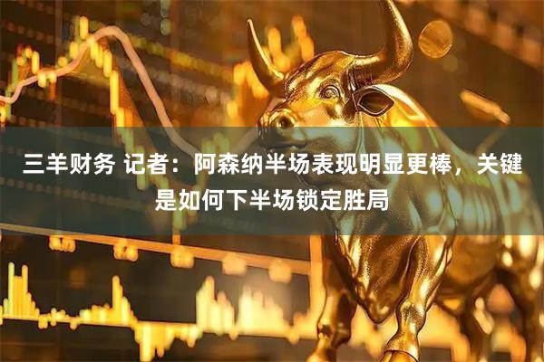 三羊财务 记者：阿森纳半场表现明显更棒，关键是如何下半场锁定胜局