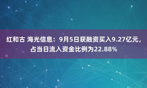 红和古 海光信息：9月5日获融资买入9.27亿元，占当日流入资金比例为22.88%