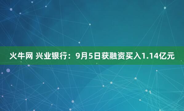 火牛网 兴业银行：9月5日获融资买入1.14亿元