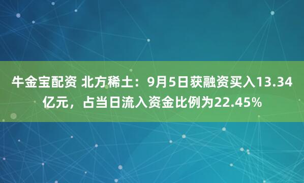 牛金宝配资 北方稀土：9月5日获融资买入13.34亿元，占当日流入资金比例为22.45%