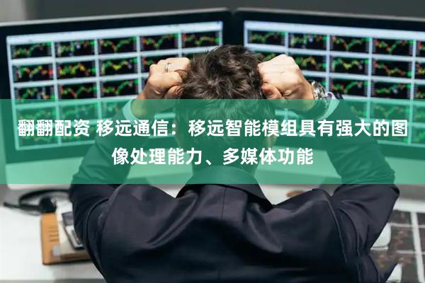 翻翻配资 移远通信：移远智能模组具有强大的图像处理能力、多媒体功能