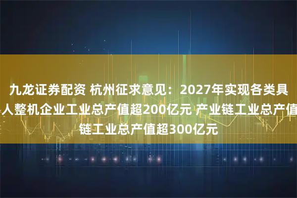 九龙证券配资 杭州征求意见：2027年实现各类具身智能机器人整机企业工业总产值超200亿元 产业链工业总产值超300亿元