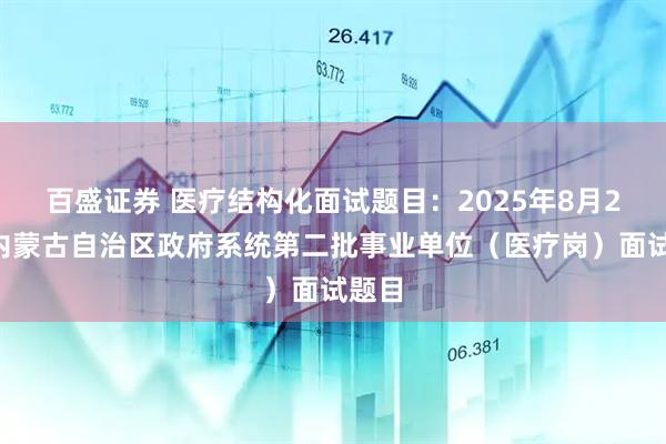 百盛证券 医疗结构化面试题目：2025年8月24日内蒙古自治区政府系统第二批事业单位（医疗岗）面试题目