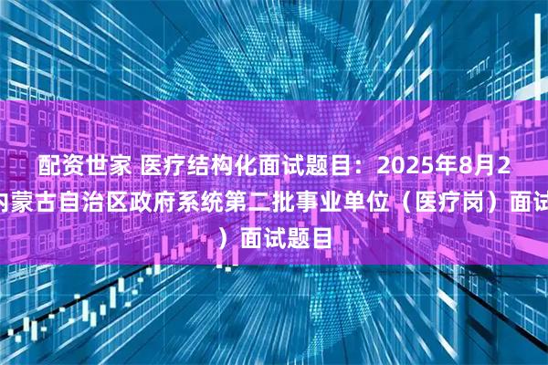 配资世家 医疗结构化面试题目：2025年8月24日内蒙古自治区政府系统第二批事业单位（医疗岗）面试题目