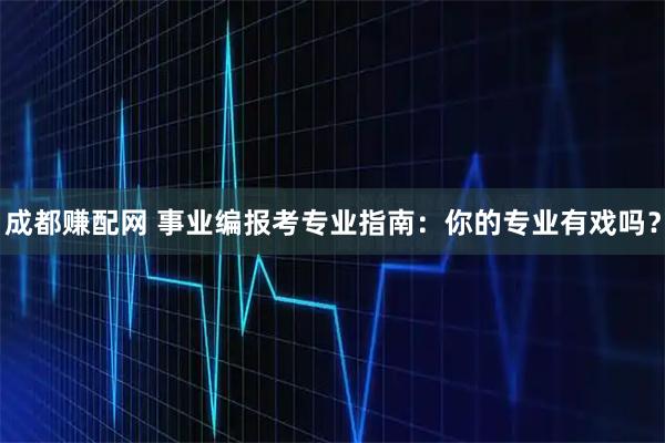 成都赚配网 事业编报考专业指南：你的专业有戏吗？