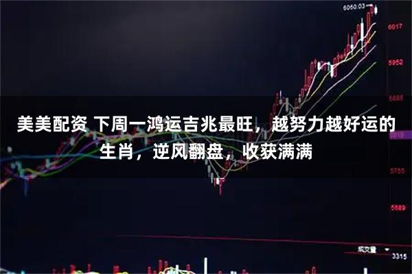 美美配资 下周一鸿运吉兆最旺，越努力越好运的生肖，逆风翻盘，收获满满