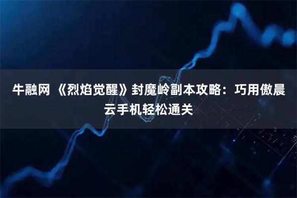 牛融网 《烈焰觉醒》封魔岭副本攻略：巧用傲晨云手机轻松通关