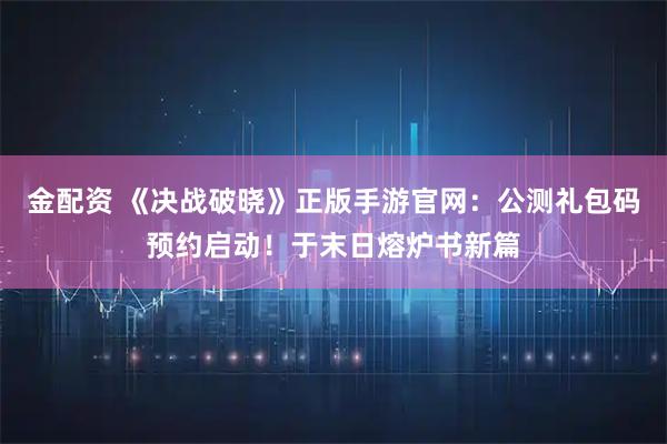 金配资 《决战破晓》正版手游官网：公测礼包码预约启动！于末日熔炉书新篇