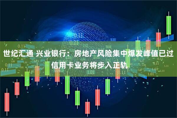 世纪汇通 兴业银行：房地产风险集中爆发峰值已过 信用卡业务将步入正轨