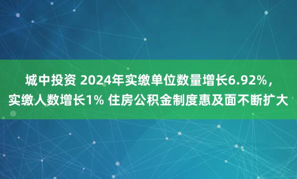 城中投资 2024年实缴单位数量增长6.92%，实缴人数增长1% 住房公积金制度惠及面不断扩大