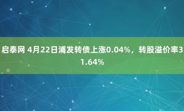 启泰网 4月22日浦发转债上涨0.04%，转股溢价率31.64%