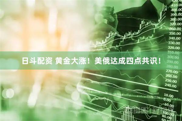 日斗配资 黄金大涨！美俄达成四点共识！