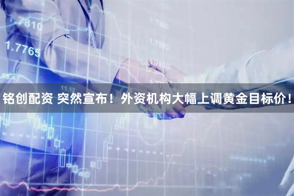 铭创配资 突然宣布！外资机构大幅上调黄金目标价！