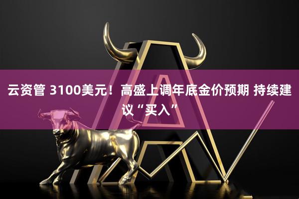 云资管 3100美元！高盛上调年底金价预期 持续建议“买入”