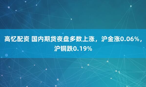 高忆配资 国内期货夜盘多数上涨，沪金涨0.06%，沪铜跌0.19%