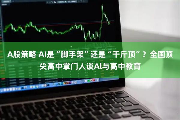 A股策略 AI是“脚手架”还是“千斤顶”？全国顶尖高中掌门人谈Al与高中教育