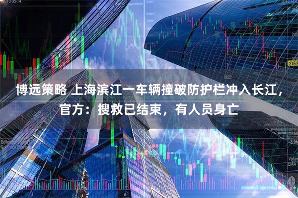 博远策略 上海滨江一车辆撞破防护栏冲入长江，官方：搜救已结束，有人员身亡