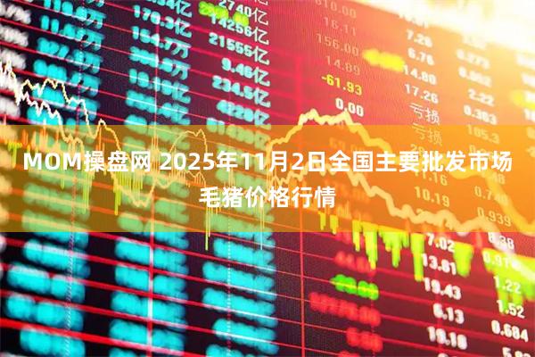 MOM操盘网 2025年11月2日全国主要批发市场毛猪价格行情