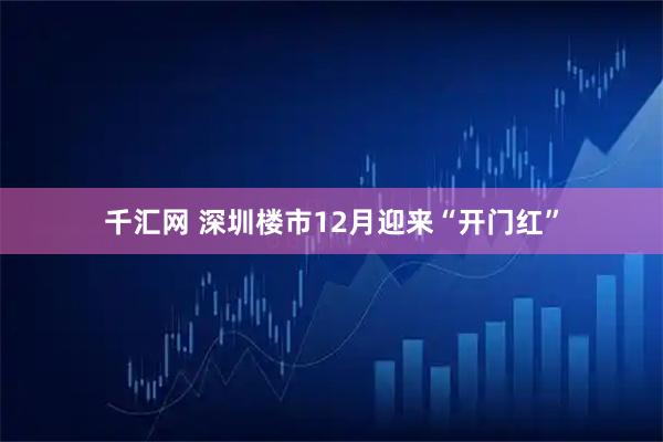 千汇网 深圳楼市12月迎来“开门红”