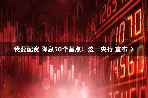 我要配资 降息50个基点！这一央行 宣布→