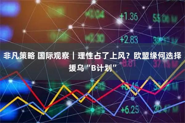 非凡策略 国际观察｜理性占了上风？欧盟缘何选择援乌“B计划”