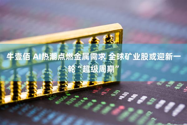 牛壹佰 AI热潮点燃金属需求 全球矿业股或迎新一轮“超级周期”