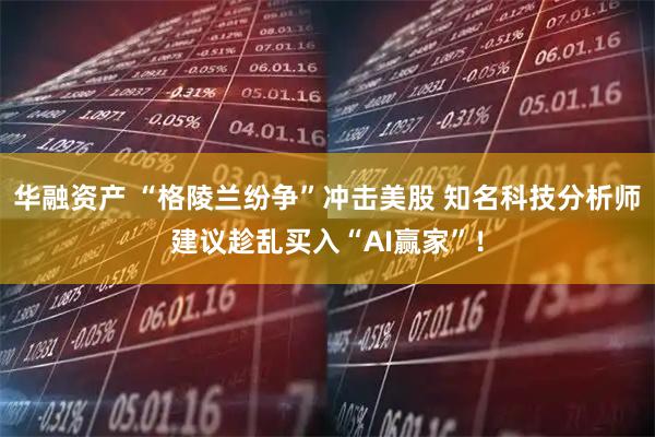 华融资产 “格陵兰纷争”冲击美股 知名科技分析师建议趁乱买入“AI赢家”！