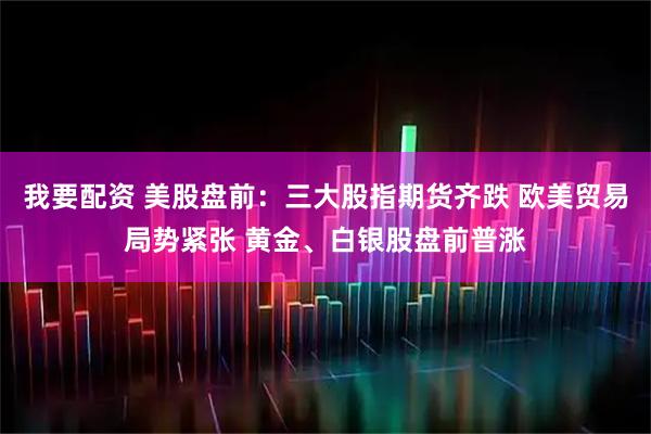 我要配资 美股盘前：三大股指期货齐跌 欧美贸易局势紧张 黄金、白银股盘前普涨