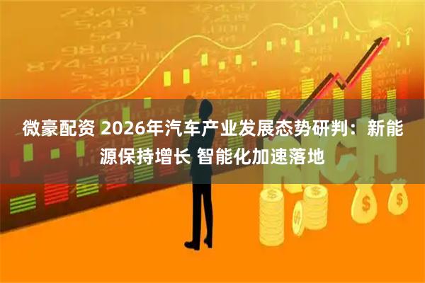 微豪配资 2026年汽车产业发展态势研判：新能源保持增长 智能化加速落地