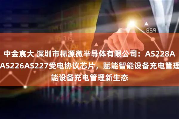 中金宸大 深圳市标源微半导体有限公司：AS228AS224KAS226AS227受电协议芯片，赋能智能设备充电管理新生态