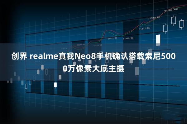 创界 realme真我Neo8手机确认搭载索尼5000万像素大底主摄