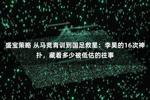 盛宝策略 从马竞青训到国足救星：李昊的16次神扑，藏着多少被低估的往事