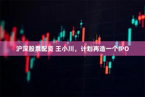 沪深股票配资 王小川，计划再造一个IPO