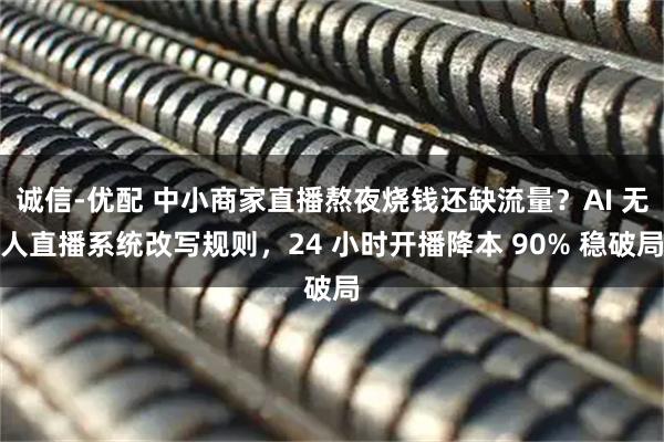 诚信-优配 中小商家直播熬夜烧钱还缺流量？AI 无人直播系统改写规则，24 小时开播降本 90% 稳破局