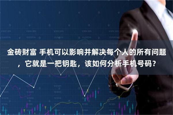 金砖财富 手机可以影响并解决每个人的所有问题，它就是一把钥匙，该如何分析手机号码？