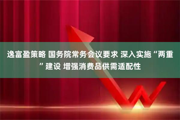 逸富盈策略 国务院常务会议要求 深入实施“两重”建设 增强消费品供需适配性