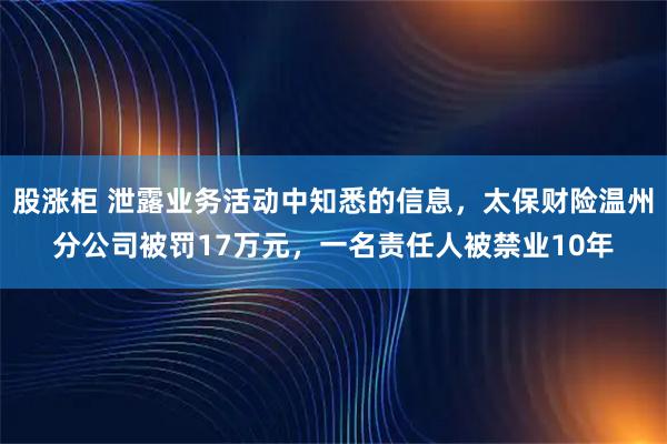 股涨柜 泄露业务活动中知悉的信息，太保财险温州分公司被罚17万元，一名责任人被禁业10年