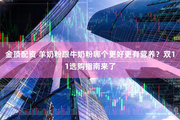 金顶配资 羊奶粉跟牛奶粉哪个更好更有营养？双11选购指南来了