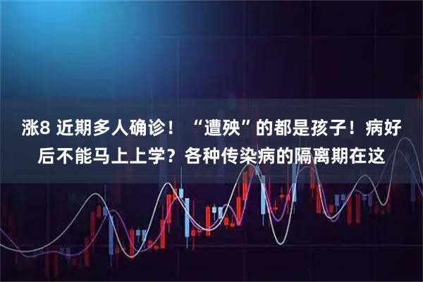 涨8 近期多人确诊！ “遭殃”的都是孩子！病好后不能马上上学？各种传染病的隔离期在这
