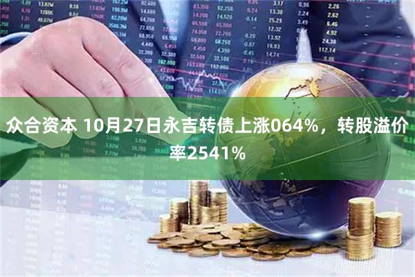众合资本 10月27日永吉转债上涨064%，转股溢价率2541%