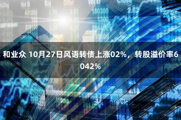 和业众 10月27日风语转债上涨02%，转股溢价率6042%