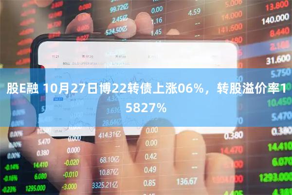 股E融 10月27日博22转债上涨06%，转股溢价率15827%
