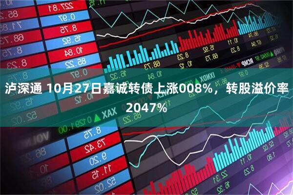 泸深通 10月27日嘉诚转债上涨008%，转股溢价率2047%