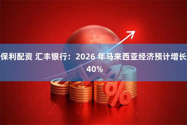 保利配资 汇丰银行：2026 年马来西亚经济预计增长 40%