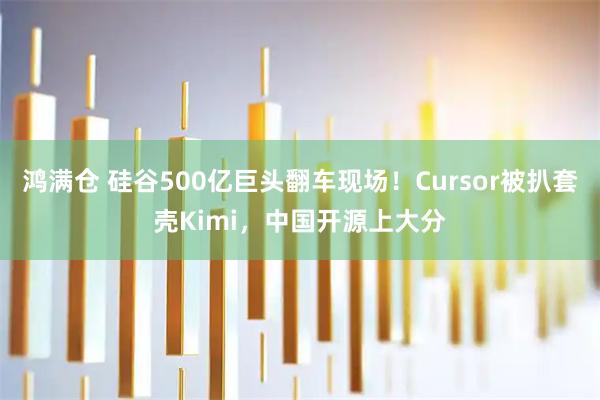 鸿满仓 硅谷500亿巨头翻车现场！Cursor被扒套壳Kimi，中国开源上大分