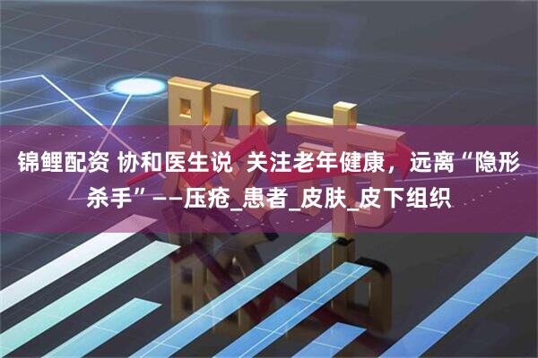 锦鲤配资 协和医生说  关注老年健康，远离“隐形杀手”——压疮_患者_皮肤_皮下组织